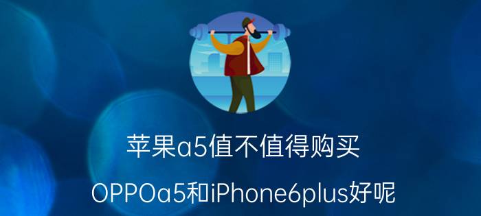 苹果a5值不值得购买 OPPOa5和iPhone6plus好呢？